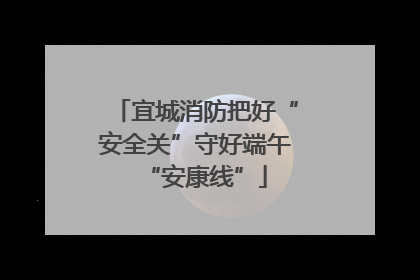 宜城消防把好“安全关”守好端午“安康线”